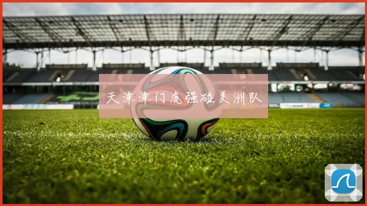 天津津门虎强碰美洲队