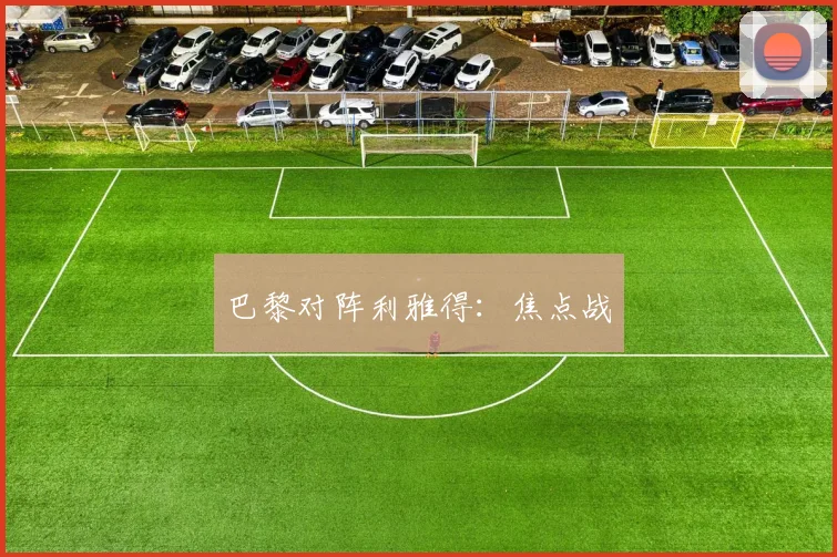 巴黎对阵利雅得：焦点战