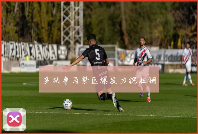 多纳鲁马禁区爆发力挽狂澜