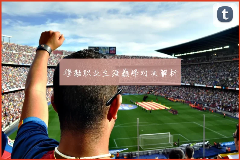 穆勒职业生涯巅峰对决解析